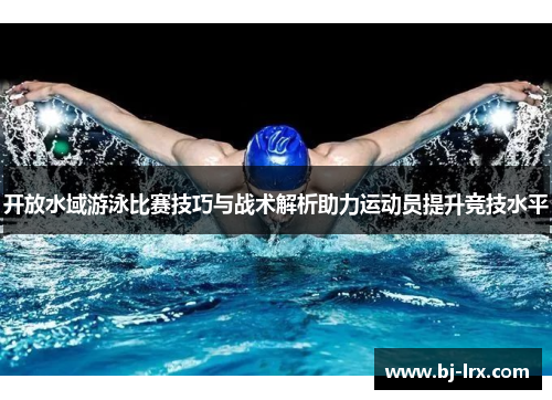 开放水域游泳比赛技巧与战术解析助力运动员提升竞技水平