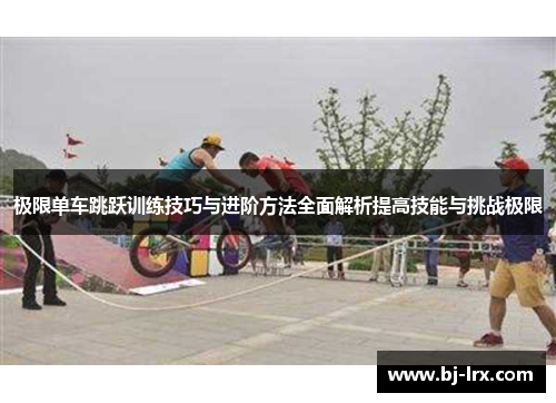 极限单车跳跃训练技巧与进阶方法全面解析提高技能与挑战极限